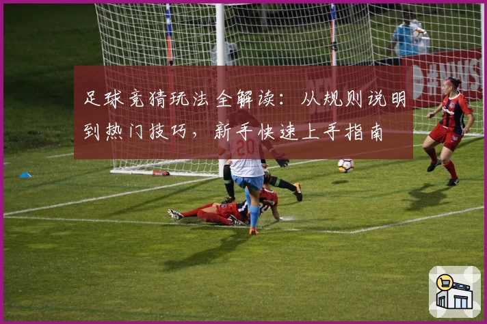 足球竞猜玩法全解读：从规则说明到热门技巧，新手快速上手指南