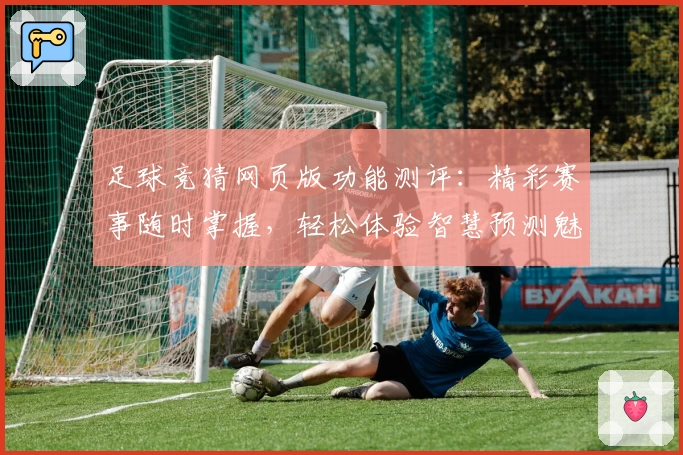 足球竞猜网页版功能测评：精彩赛事随时掌握，轻松体验智慧预测魅力