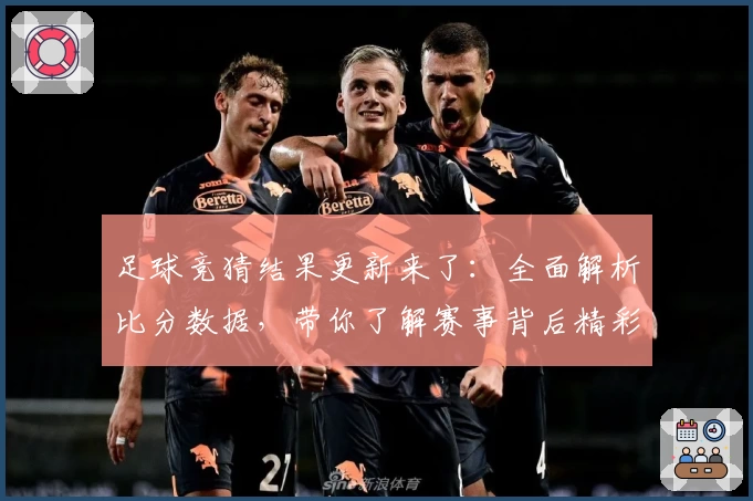 足球竞猜结果更新来了：全面解析比分数据，带你了解赛事背后精彩瞬间