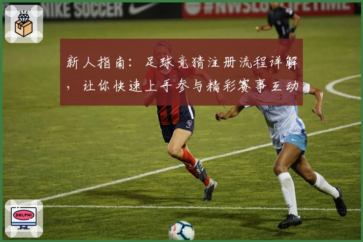 新人指南:足球竞猜注册流程详解,让你快速上手参与精彩赛事互动