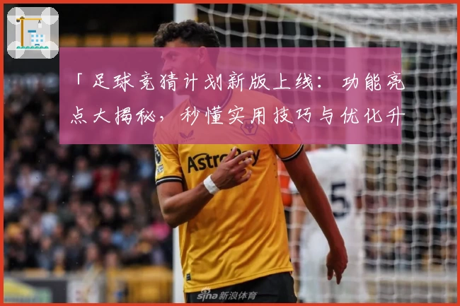 「足球竞猜计划新版上线：功能亮点大揭秘，秒懂实用技巧与优化升级」