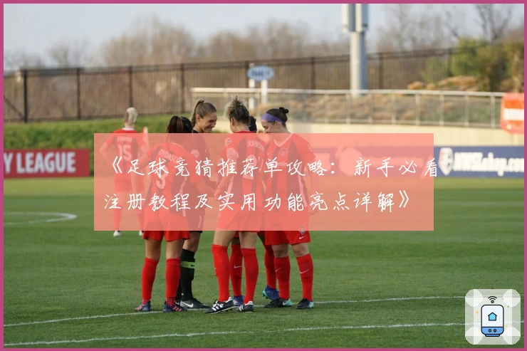 《足球竞猜推荐单攻略：新手必看注册教程及实用功能亮点详解》