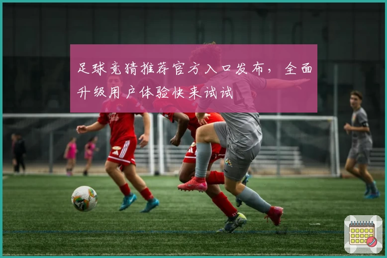 足球竞猜推荐官方入口发布，全面升级用户体验快来试试