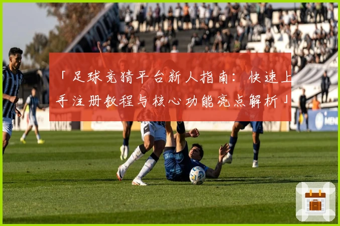 「足球竞猜平台新人指南：快速上手注册教程与核心功能亮点解析」