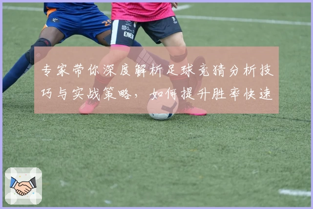 专家带你深度解析足球竞猜分析技巧与实战策略，如何提升胜率快速上手