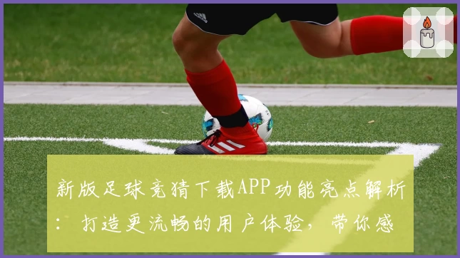 新版足球竞猜下载APP功能亮点解析：打造更流畅的用户体验，带你感受智慧预测魅力