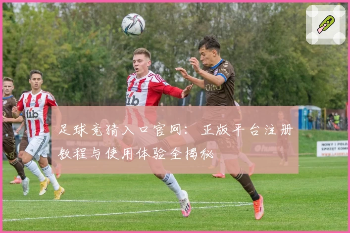 足球竞猜入口官网:正版平台注册教程与使用体验全揭秘