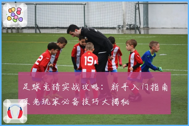 足球竞猜实战攻略：新手入门指南及老玩家必备技巧大揭秘