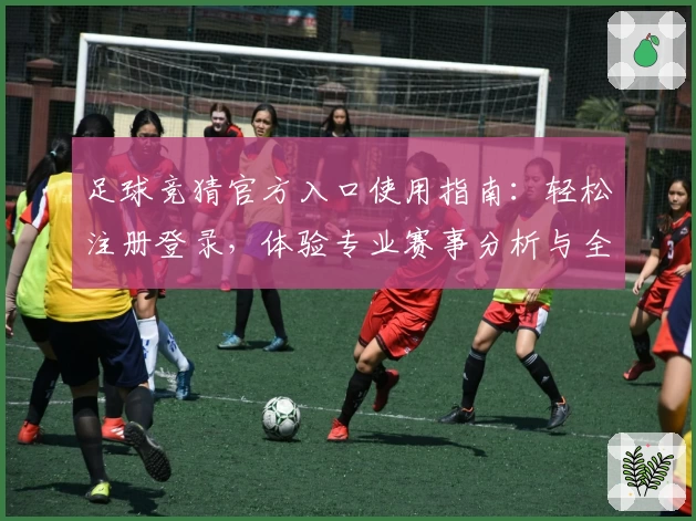 足球竞猜官方入口使用指南：轻松注册登录，体验专业赛事分析与全面服务