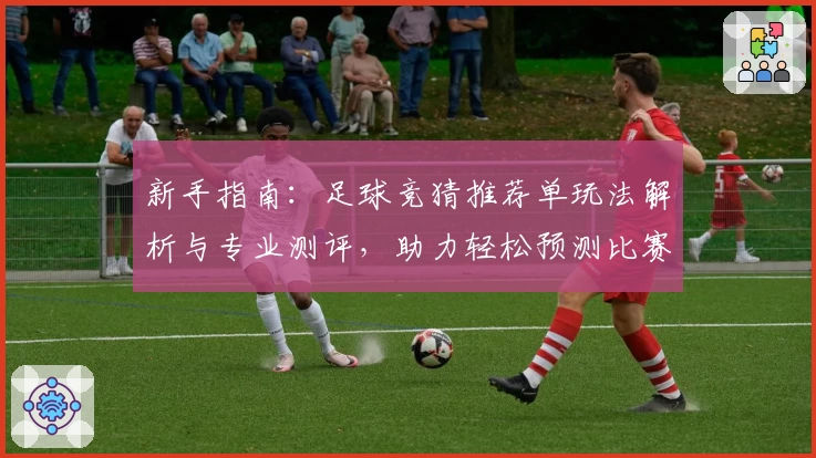 新手指南：足球竞猜推荐单玩法解析与专业测评，助力轻松预测比赛结果