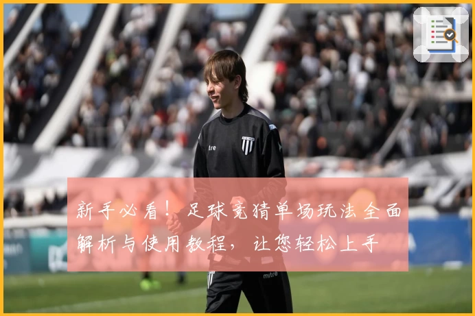 新手必看！足球竞猜单场玩法全面解析与使用教程，让您轻松上手