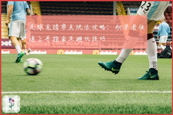 足球竞猜串关玩法攻略：初学者快速上手指南及避坑技巧