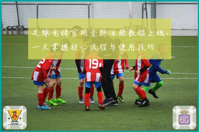 足球竞猜官网全新注册教程上线，一文掌握核心流程与使用技巧