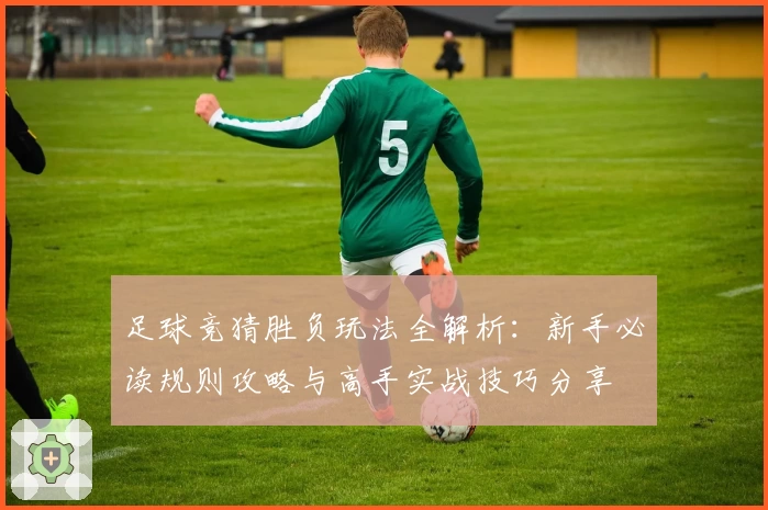 足球竞猜胜负玩法全解析：新手必读规则攻略与高手实战技巧分享