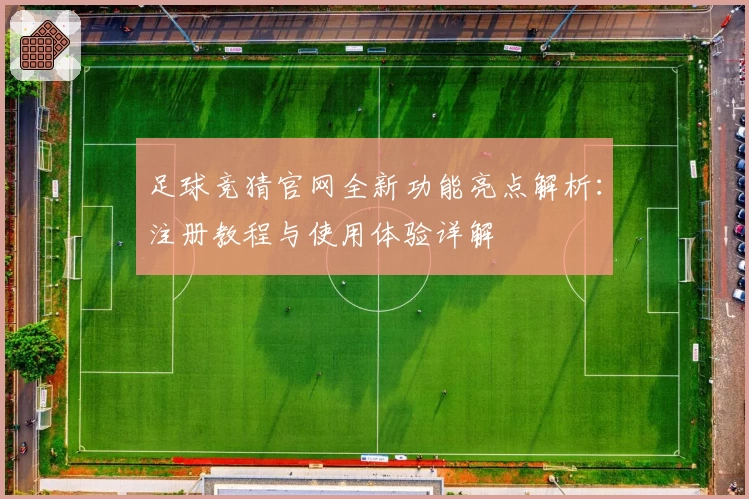 足球竞猜官网全新功能亮点解析：注册教程与使用体验详解