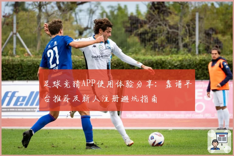 足球竞猜APP使用体验分享：靠谱平台推荐及新人注册避坑指南