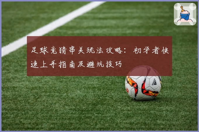 足球竞猜串关玩法攻略：初学者快速上手指南及避坑技巧