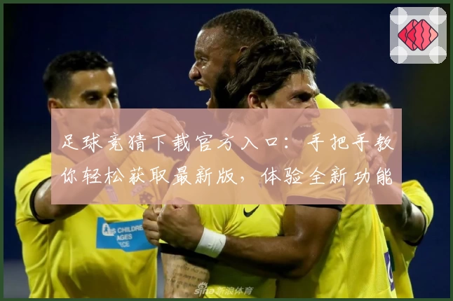 足球竞猜下载官方入口：手把手教你轻松获取最新版，体验全新功能亮点