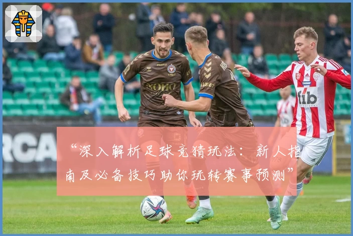 “深入解析足球竞猜玩法:新人指南及必备技巧助你玩转赛事预测”