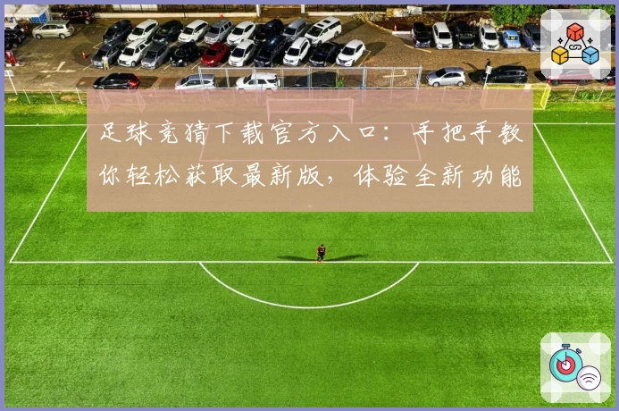 足球竞猜下载官方入口：手把手教你轻松获取最新版，体验全新功能亮点