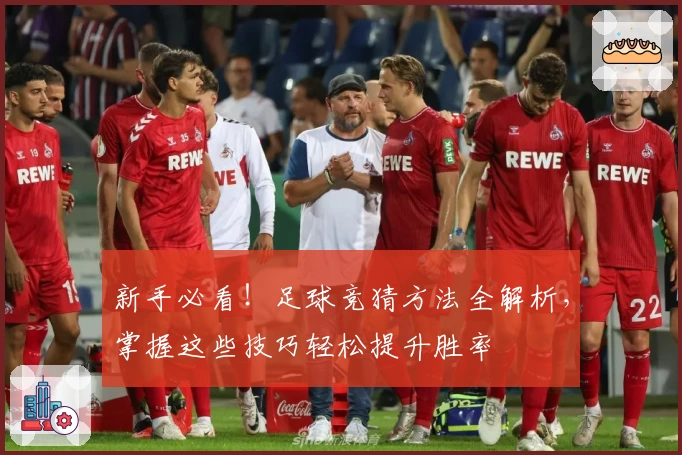 新手必看！足球竞猜方法全解析，掌握这些技巧轻松提升胜率