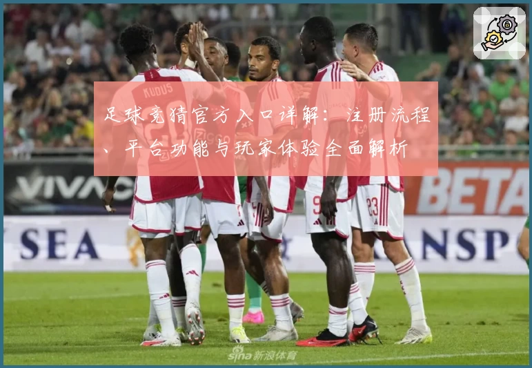 足球竞猜官方入口详解:注册流程、平台功能与玩家体验全面解析