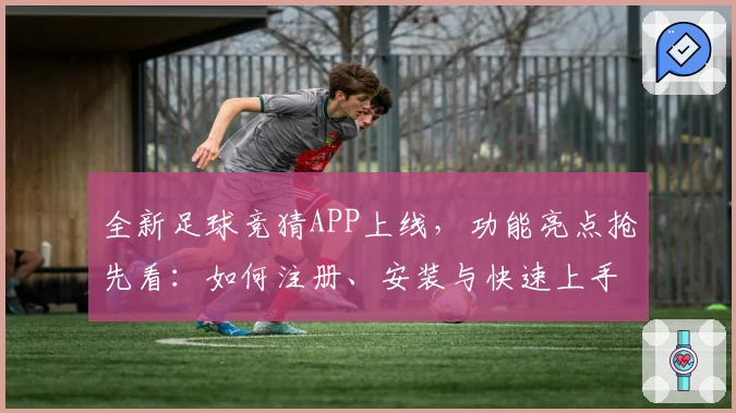 全新足球竞猜APP上线，功能亮点抢先看：如何注册、安装与快速上手全流程解析