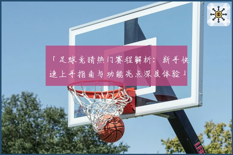 「足球竞猜热门赛程解析：新手快速上手指南与功能亮点深度体验」