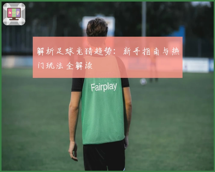 解析足球竞猜趋势：新手指南与热门玩法全解读