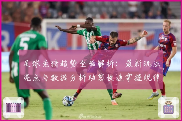 足球竞猜趋势全面解析：最新玩法亮点与数据分析助您快速掌握规律