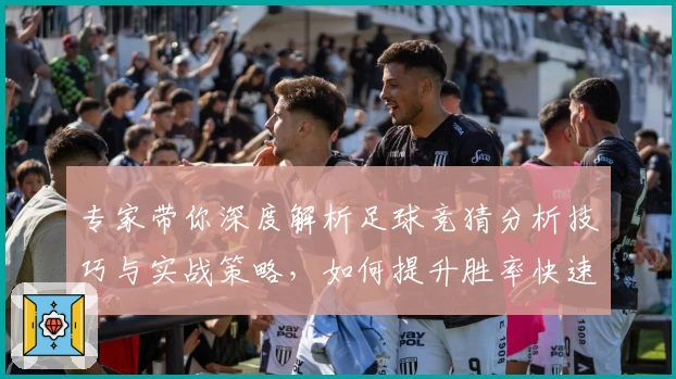 专家带你深度解析足球竞猜分析技巧与实战策略,如何提升胜率快速上手
