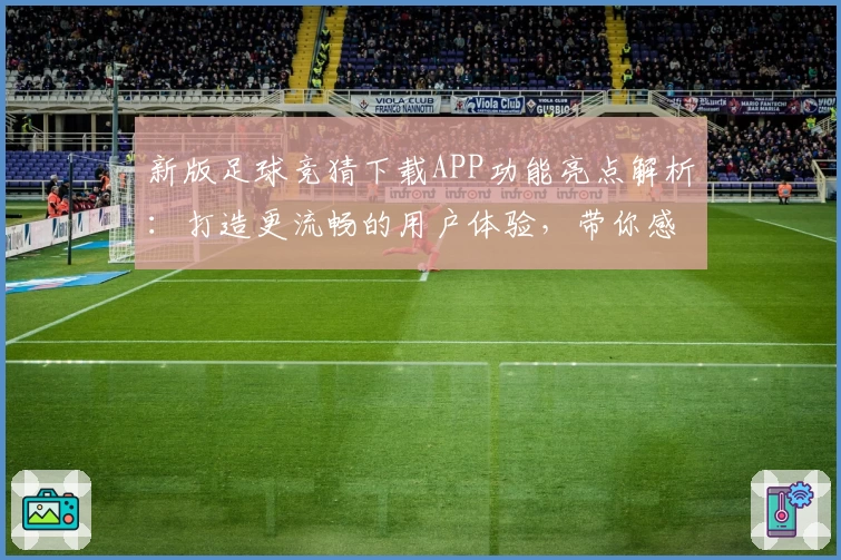 新版足球竞猜下载APP功能亮点解析：打造更流畅的用户体验，带你感受智慧预测魅力