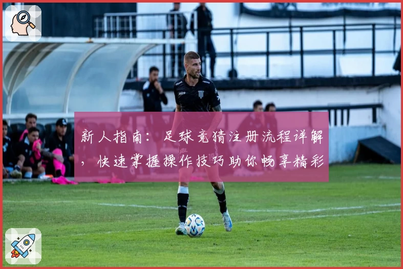 新人指南:足球竞猜注册流程详解,快速掌握操作技巧助你畅享精彩赛事