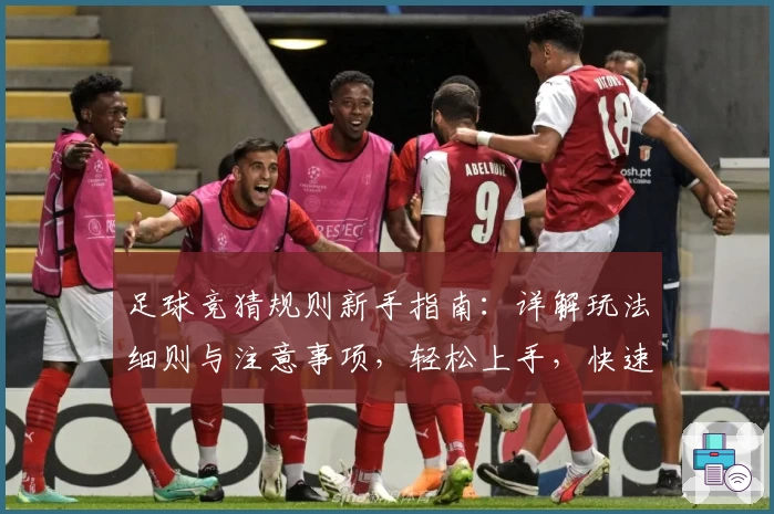 足球竞猜规则新手指南：详解玩法细则与注意事项，轻松上手，快速掌握核心要点