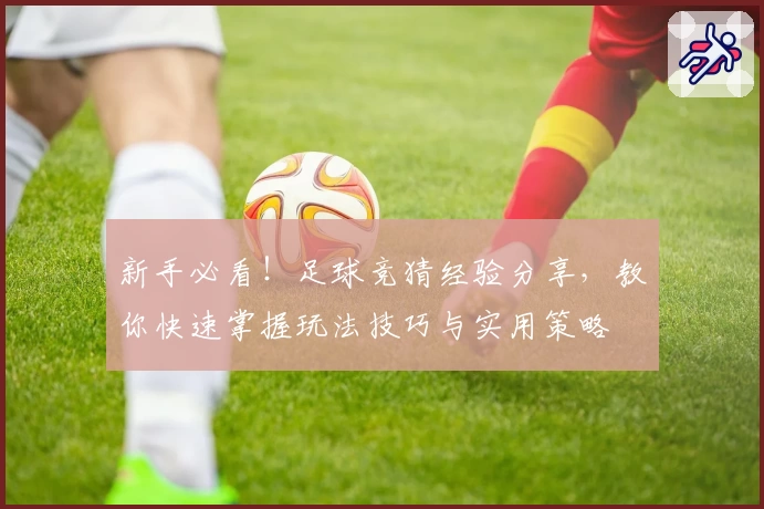 新手必看！足球竞猜经验分享，教你快速掌握玩法技巧与实用策略