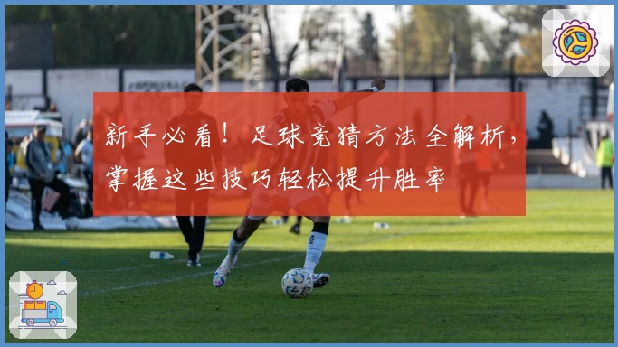 新手必看!足球竞猜方法全解析,掌握这些技巧轻松提升胜率