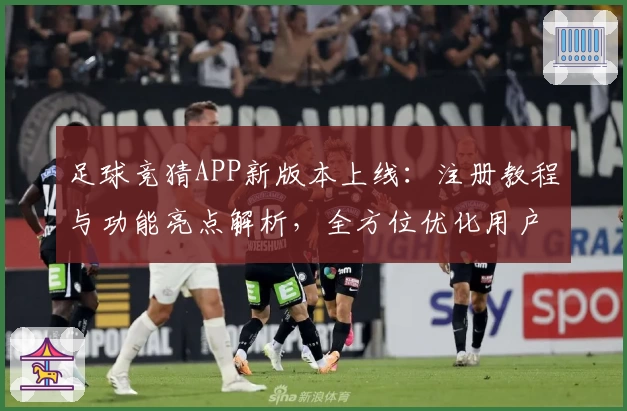 足球竞猜APP新版本上线：注册教程与功能亮点解析，全方位优化用户体验