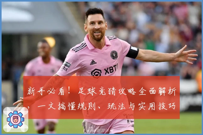 新手必看！足球竞猜攻略全面解析，一文搞懂规则、玩法与实用技巧