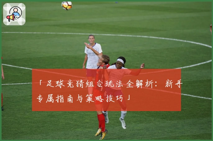 「足球竞猜组合玩法全解析：新手专属指南与策略技巧」