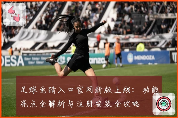足球竞猜入口官网新版上线:功能亮点全解析与注册安装全攻略
