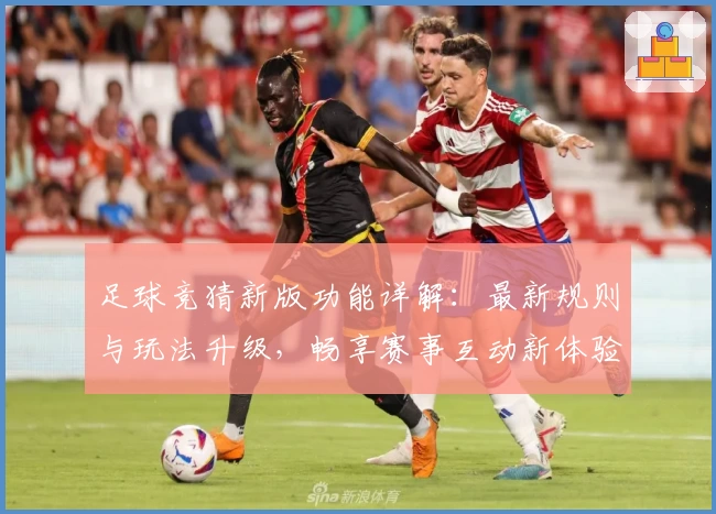 足球竞猜新版功能详解：最新规则与玩法升级，畅享赛事互动新体验