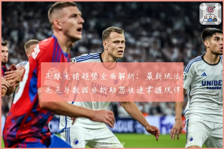 足球竞猜趋势全面解析：最新玩法亮点与数据分析助您快速掌握规律