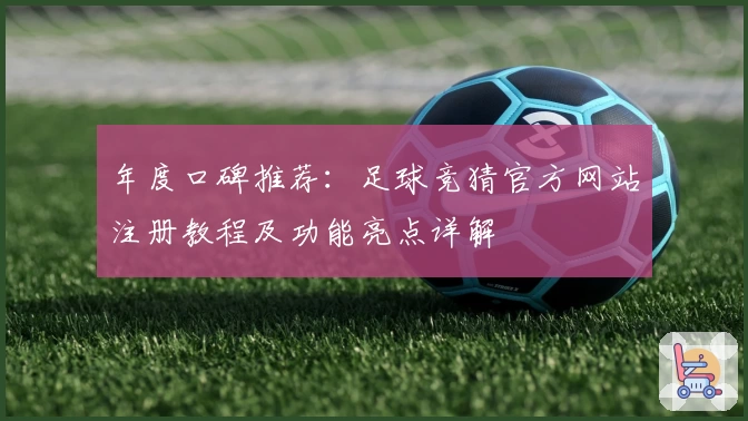 年度口碑推荐：足球竞猜官方网站注册教程及功能亮点详解