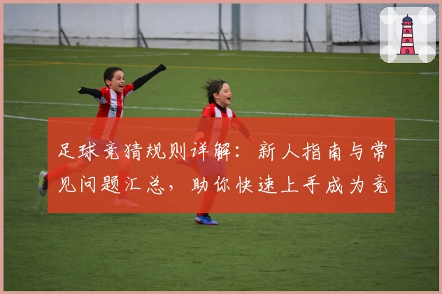足球竞猜规则详解：新人指南与常见问题汇总，助你快速上手成为竞猜达人