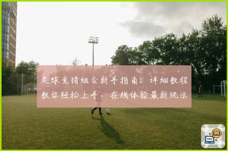 足球竞猜组合新手指南：详细教程教你轻松上手，在线体验最新玩法