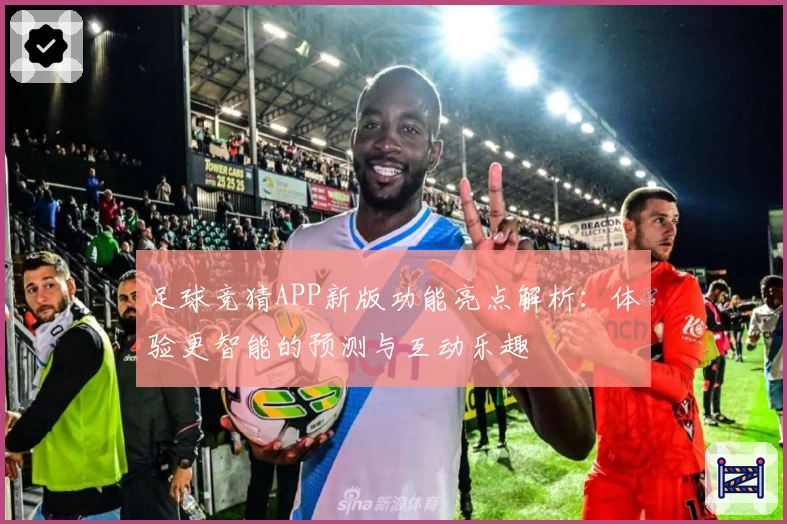 足球竞猜APP新版功能亮点解析：体验更智能的预测与互动乐趣