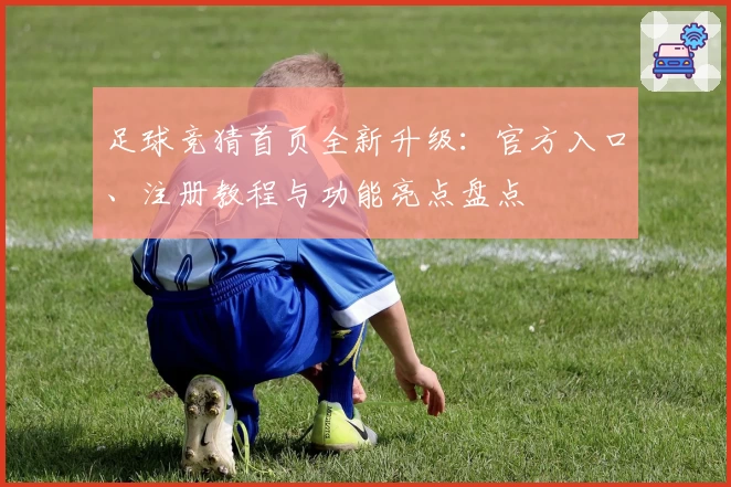 足球竞猜首页全新升级:官方入口、注册教程与功能亮点盘点
