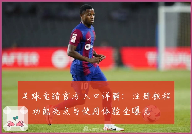 足球竞猜官方入口详解:注册教程、功能亮点与使用体验全曝光