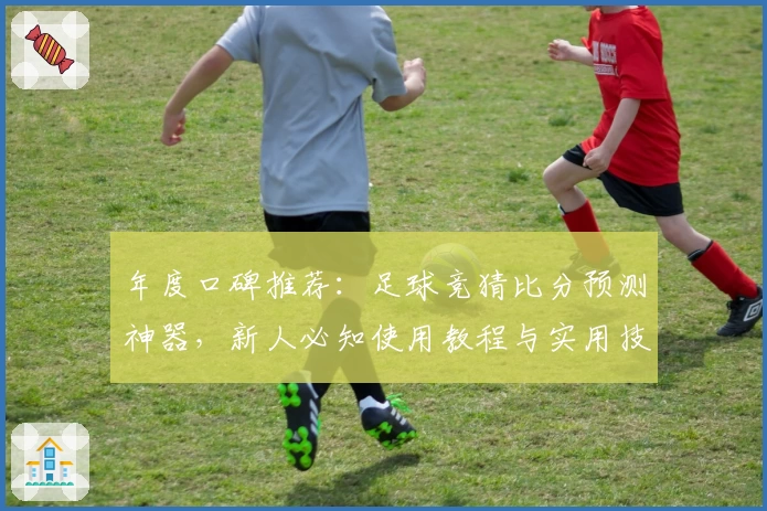 年度口碑推荐:足球竞猜比分预测神器,新人必知使用教程与实用技巧解析