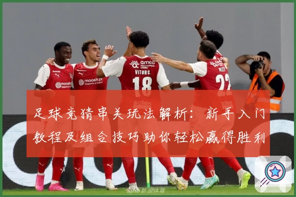 足球竞猜串关玩法解析：新手入门教程及组合技巧助你轻松赢得胜利